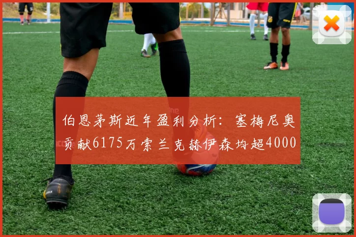 伯恩茅斯近年盈利分析：塞梅尼奥贡献6175万索兰克赫伊森均超4000万