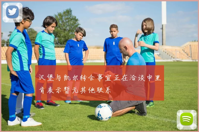 汉堡与凯尔转会事宜正在洽谈中里肯表示暂无其他联系