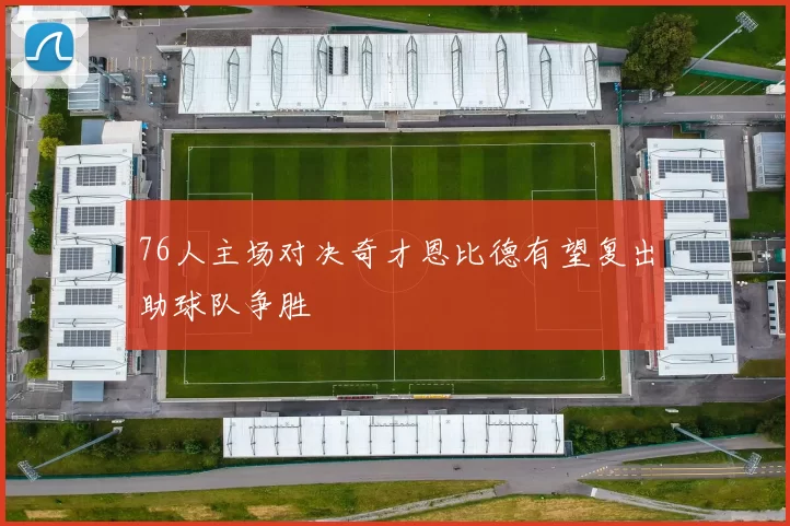 76人主场对决奇才恩比德有望复出助球队争胜