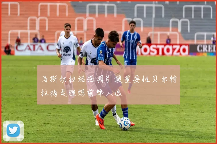 马斯切拉诺强调引援重要性贝尔特拉梅是理想前锋人选
