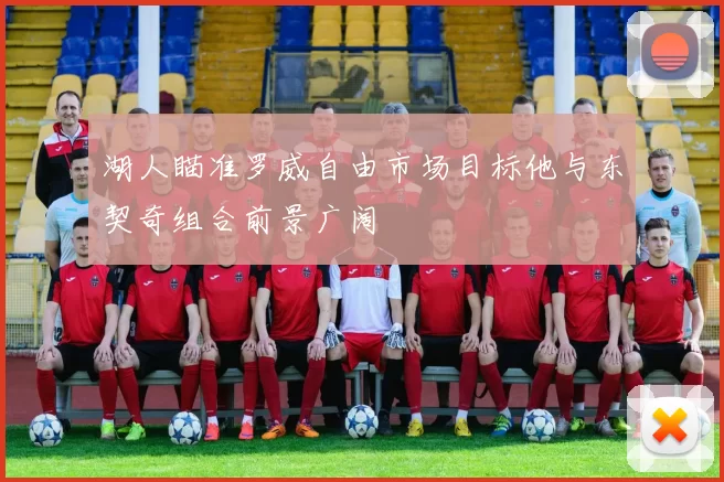 湖人瞄准罗威自由市场目标他与东契奇组合前景广阔