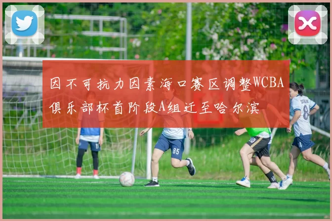 因不可抗力因素海口赛区调整WCBA俱乐部杯首阶段A组迁至哈尔滨