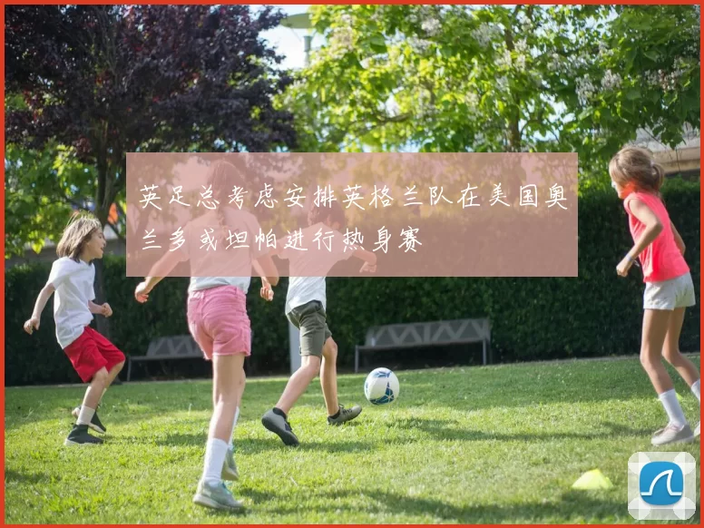 英足总考虑安排英格兰队在美国奥兰多或坦帕进行热身赛