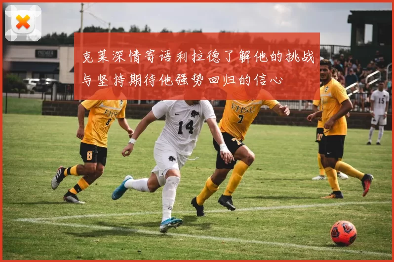克莱深情寄语利拉德了解他的挑战与坚持期待他强势回归的信心