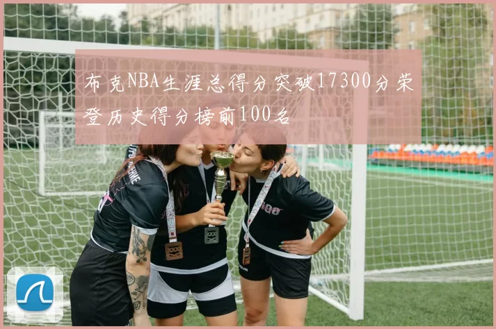 布克NBA生涯总得分突破17300分荣登历史得分榜前100名