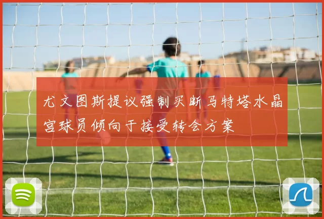 尤文图斯提议强制买断马特塔水晶宫球员倾向于接受转会方案