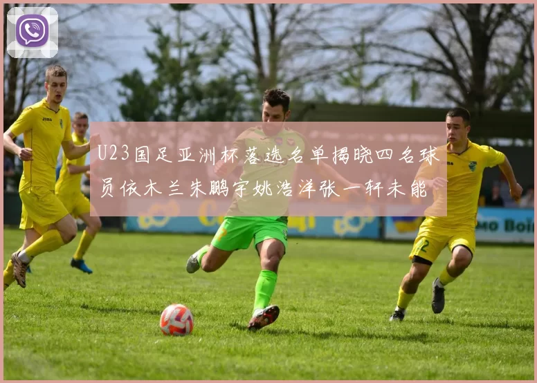 U23国足亚洲杯落选名单揭晓四名球员依木兰朱鹏宇姚浩洋张一轩未能入选