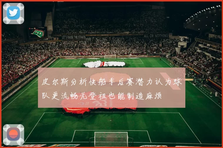 皮尔斯分析快船季后赛潜力认为球队更流畅无登祖也能制造麻烦