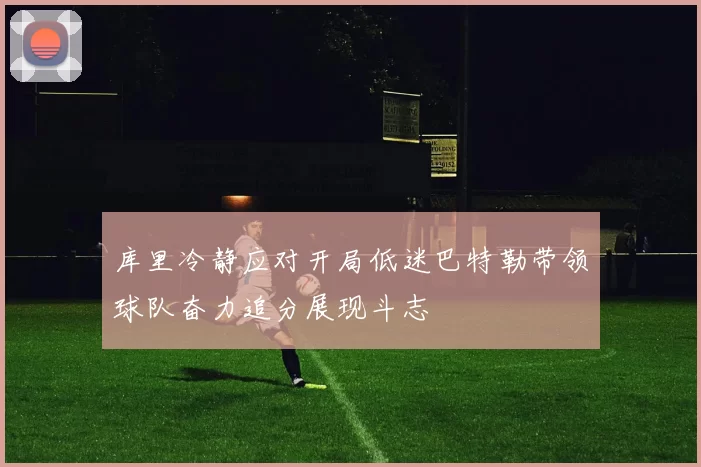 库里冷静应对开局低迷巴特勒带领球队奋力追分展现斗志