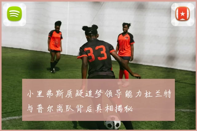 小里弗斯质疑追梦领导能力杜兰特与普尔离队背后真相揭秘
