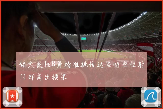错失良机B费精准挑传达洛特空位射门却高出横梁