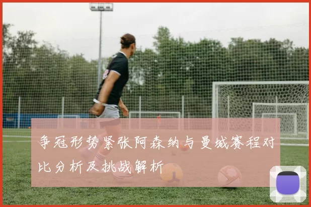 争冠形势紧张阿森纳与曼城赛程对比分析及挑战解析