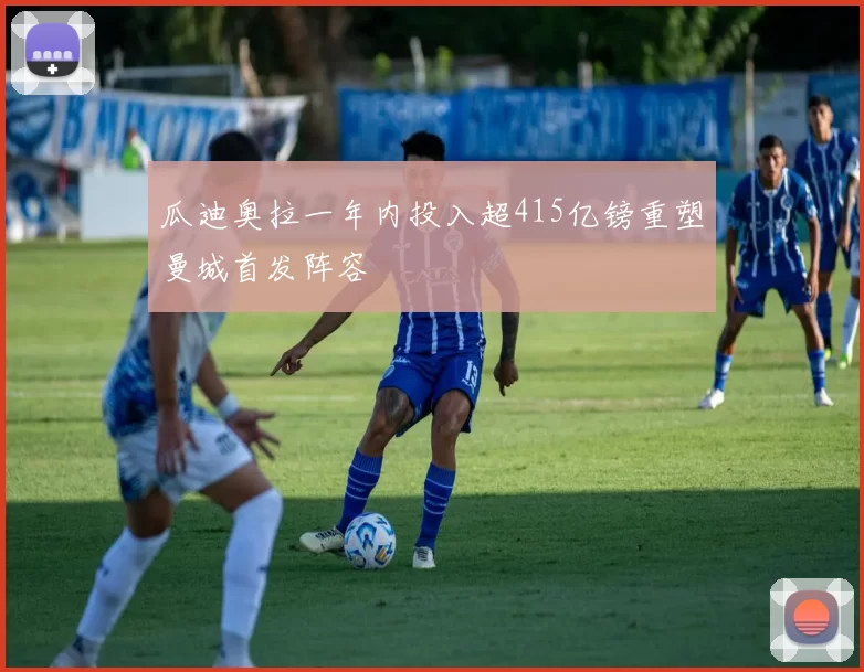 瓜迪奥拉一年内投入超415亿镑重塑曼城首发阵容