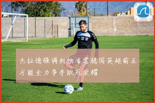 杰拉德强调利物浦需稳固英超前五方能全力争夺欧冠荣耀