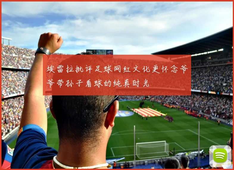 埃雷拉批评足球网红文化更怀念爷爷带孙子看球的纯真时光