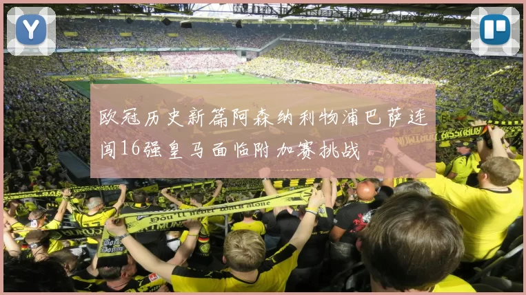 欧冠历史新篇阿森纳利物浦巴萨连闯16强皇马面临附加赛挑战