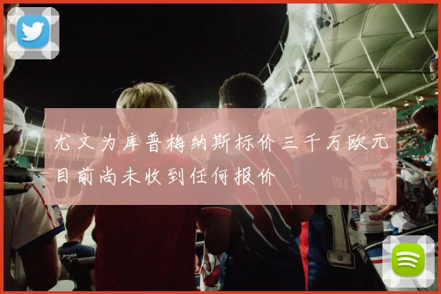 尤文为库普梅纳斯标价三千万欧元目前尚未收到任何报价