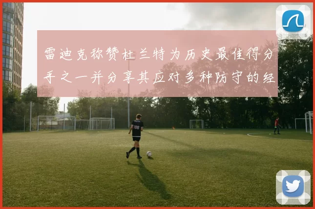 雷迪克称赞杜兰特为历史最佳得分手之一并分享其应对多种防守的经验