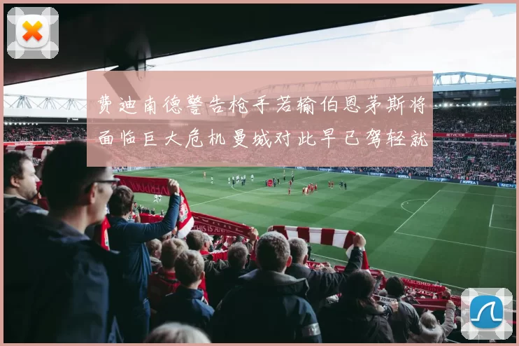 费迪南德警告枪手若输伯恩茅斯将面临巨大危机曼城对此早已驾轻就熟