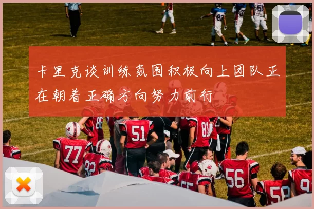 卡里克谈训练氛围积极向上团队正在朝着正确方向努力前行